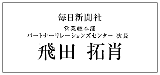 毎日新聞社営業総本部 パートナーリレーションズセンター 次長 飛田 拓肖